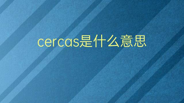 cercas是什么意思 cercas的翻译、读音、例句、中文解释