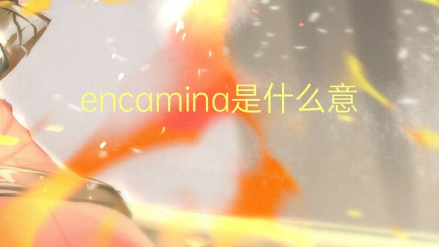 encamina是什么意思 encamina的翻译、读音、例句、中文解释