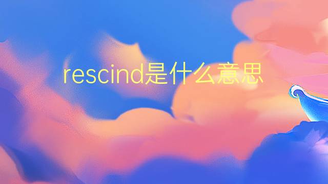 rescind是什么意思 rescind的翻译、读音、例句、中文解释