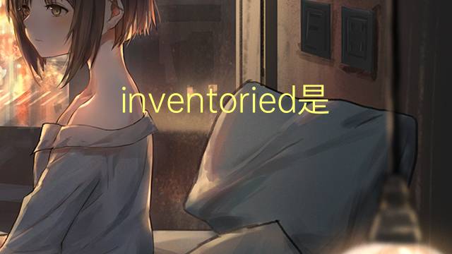 inventoried是什么意思 inventoried的翻译、读音、例句、中文解释