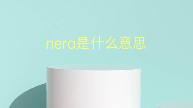 nera是什么意思 nera的翻译、读音、例句、中文解释