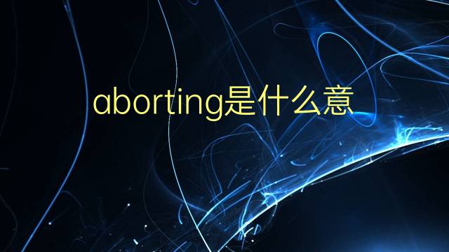 aborting是什么意思 aborting的翻译、读音、例句、中文解释