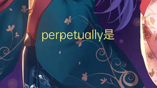 perpetually是什么意思 perpetually的翻译、读音、例句、中文解释