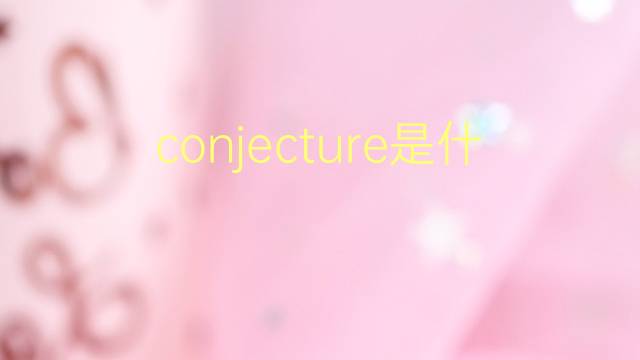 conjecture是什么意思 conjecture的翻译、读音、例句、中文解释