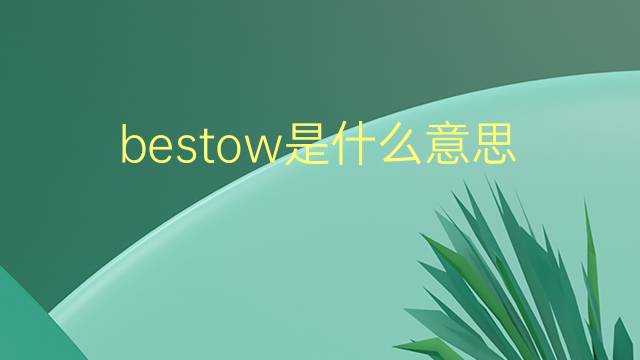 bestow是什么意思 bestow的翻译、读音、例句、中文解释