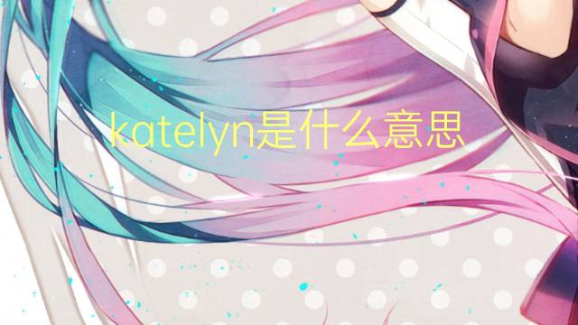 katelyn是什么意思 katelyn的翻译、读音、例句、中文解释