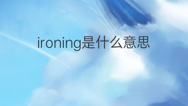 ironing是什么意思 ironing的翻译、读音、例句、中文解释