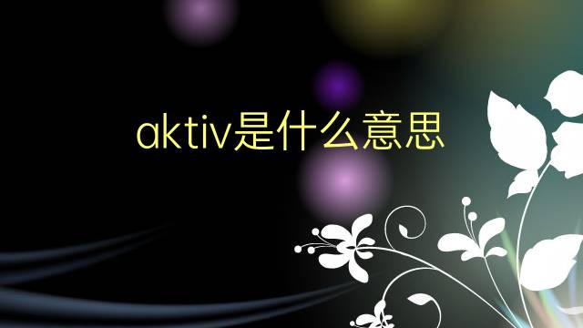 aktiv是什么意思 aktiv的翻译、读音、例句、中文解释