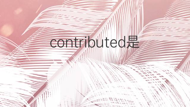 contributed是什么意思 contributed的翻译、读音、例句、中文解释