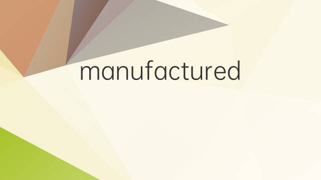 manufactured是什么意思 manufactured的翻译、读音、例句、中文解释