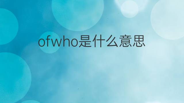 ofwho是什么意思 ofwho的翻译、读音、例句、中文解释