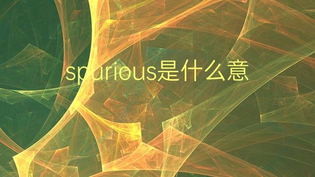 spurious是什么意思 spurious的翻译、读音、例句、中文解释