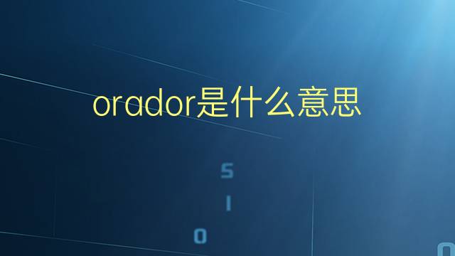 orador是什么意思 orador的翻译、读音、例句、中文解释