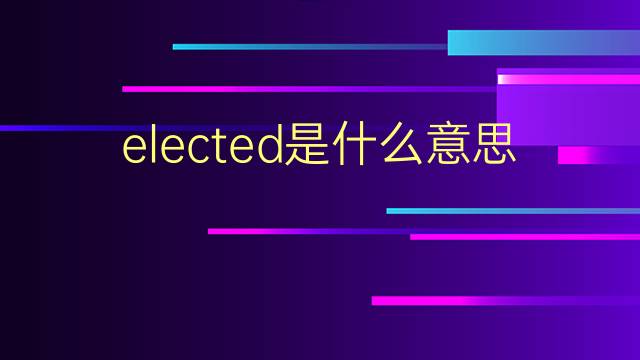 elected是什么意思 elected的翻译、读音、例句、中文解释