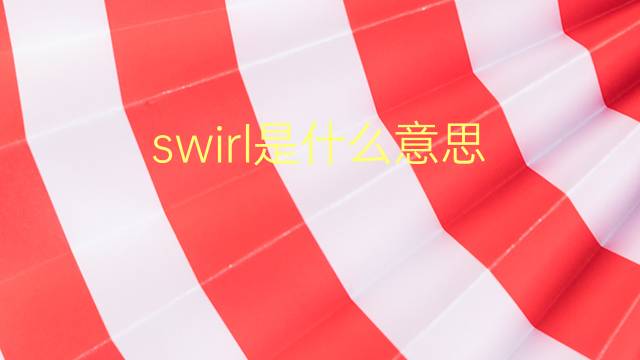 swirl是什么意思 swirl的翻译、读音、例句、中文解释