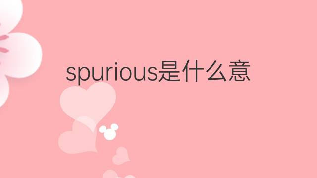 spurious是什么意思 spurious的翻译、读音、例句、中文解释