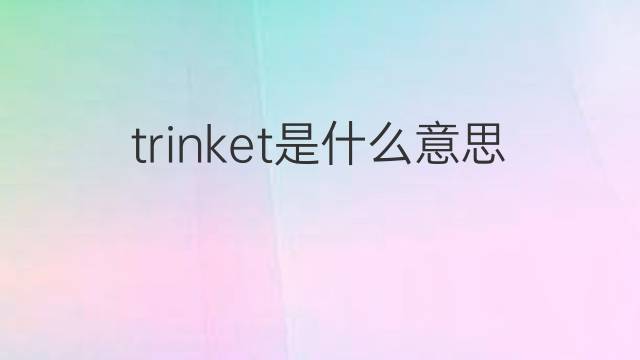 trinket是什么意思 trinket的翻译、读音、例句、中文解释