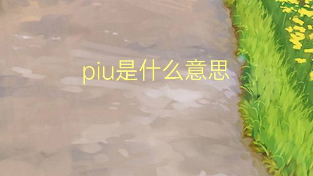 piu是什么意思 piu的翻译、读音、例句、中文解释