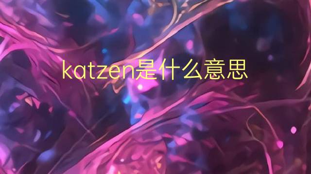 katzen是什么意思 katzen的翻译、读音、例句、中文解释