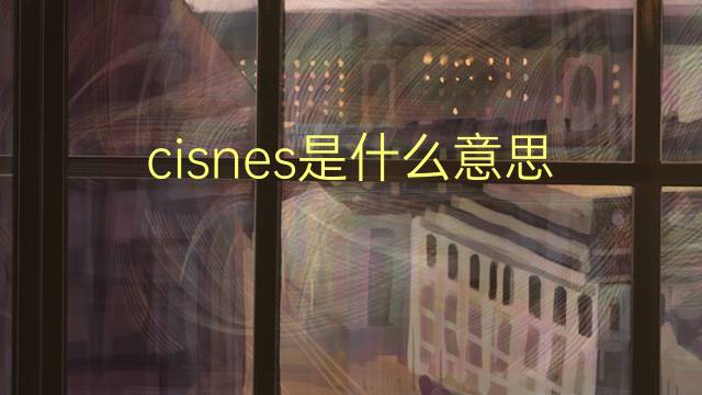 cisnes是什么意思 cisnes的翻译、读音、例句、中文解释