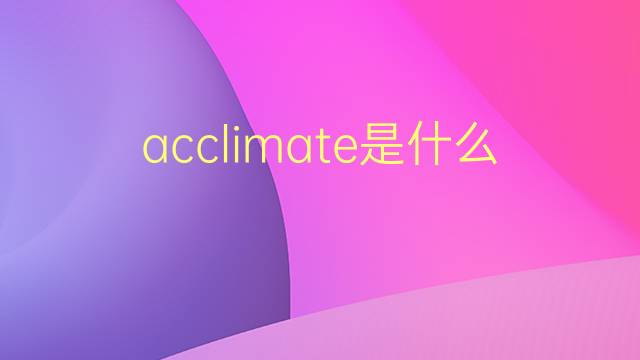 acclimate是什么意思 acclimate的翻译、读音、例句、中文解释