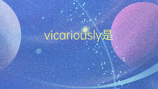 vicariously是什么意思 vicariously的翻译、读音、例句、中文解释