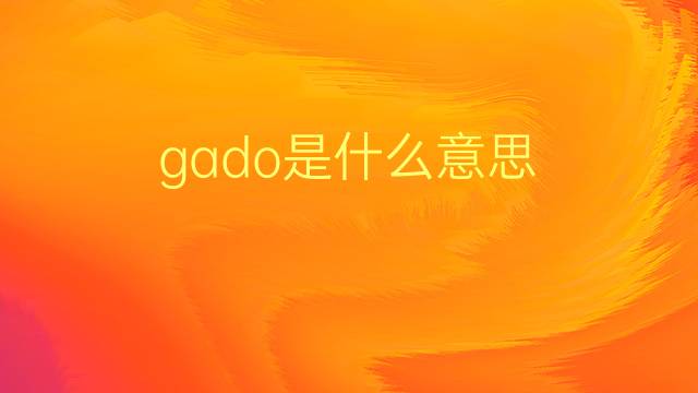 gado是什么意思 gado的翻译、读音、例句、中文解释