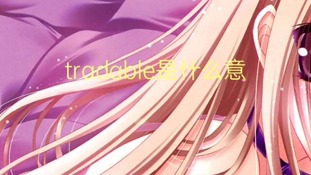 tradable是什么意思 tradable的翻译、读音、例句、中文解释