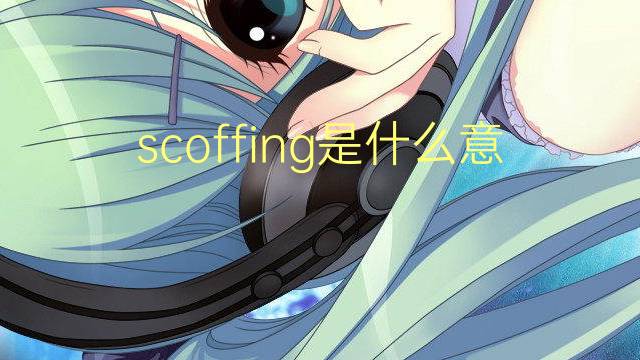 scoffing是什么意思 scoffing的翻译、读音、例句、中文解释