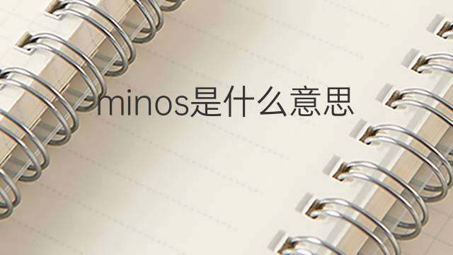 minos是什么意思 minos的翻译、读音、例句、中文解释