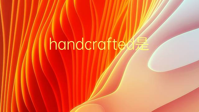 handcrafted是什么意思 handcrafted的翻译、读音、例句、中文解释