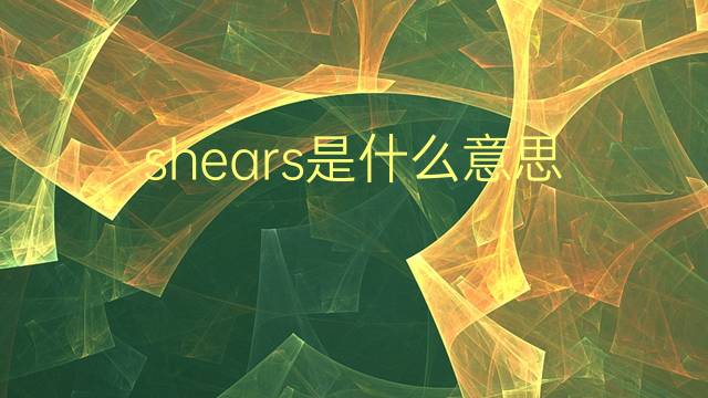 shears是什么意思 shears的翻译、读音、例句、中文解释