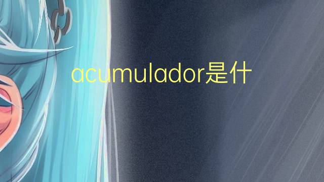 acumulador是什么意思 acumulador的翻译、读音、例句、中文解释