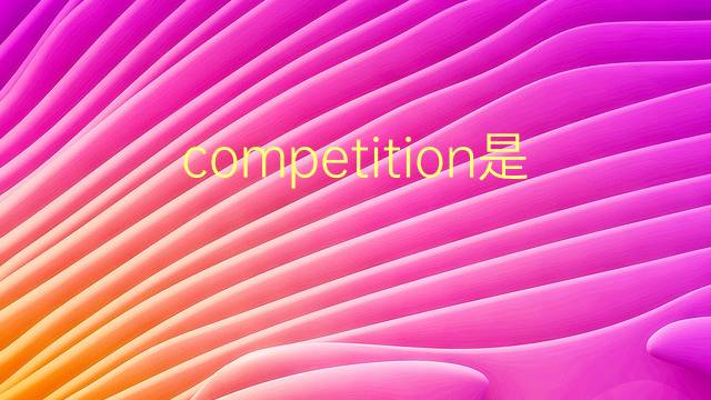 competition是什么意思 competition的翻译、读音、例句、中文解释