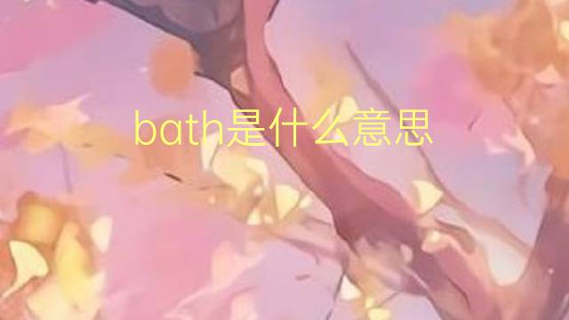 bath是什么意思 bath的翻译、读音、例句、中文解释