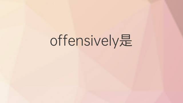 offensively是什么意思 offensively的翻译、读音、例句、中文解释