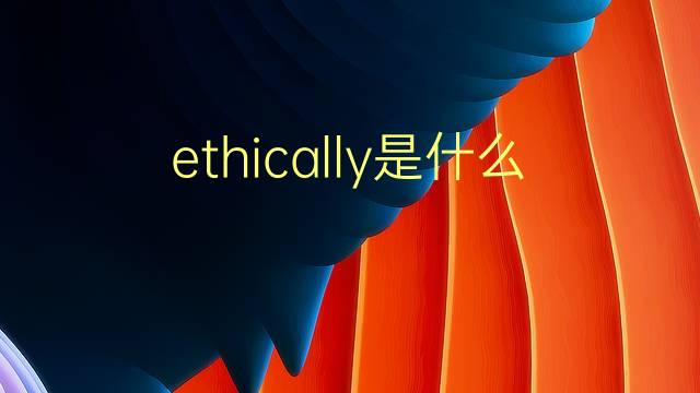 ethically是什么意思 ethically的翻译、读音、例句、中文解释