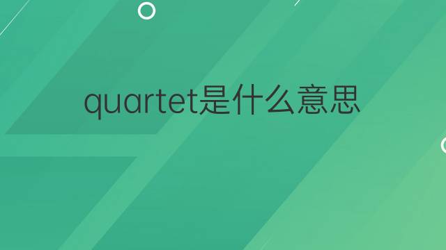 quartet是什么意思 quartet的翻译、读音、例句、中文解释