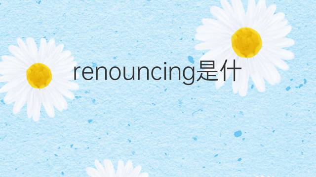 renouncing是什么意思 renouncing的翻译、读音、例句、中文解释