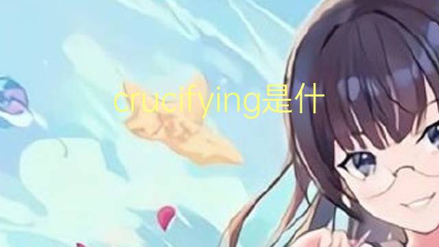 crucifying是什么意思 crucifying的翻译、读音、例句、中文解释