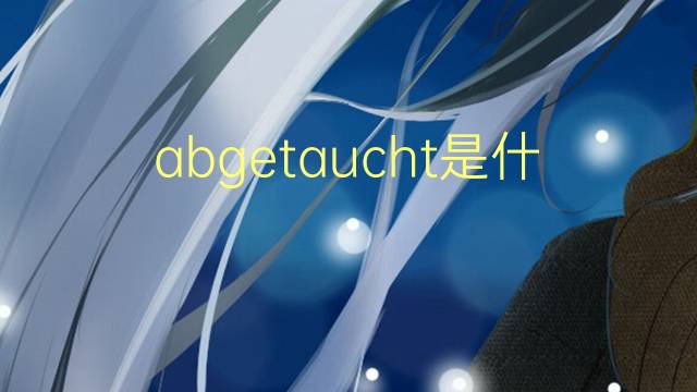 abgetaucht是什么意思 abgetaucht的翻译、读音、例句、中文解释