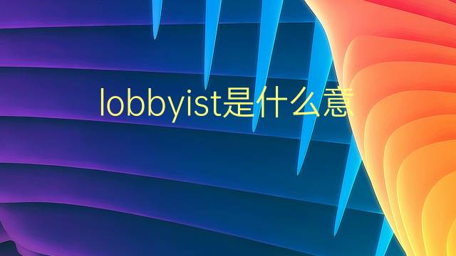 lobbyist是什么意思 lobbyist的翻译、读音、例句、中文解释