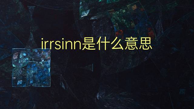 irrsinn是什么意思 irrsinn的翻译、读音、例句、中文解释