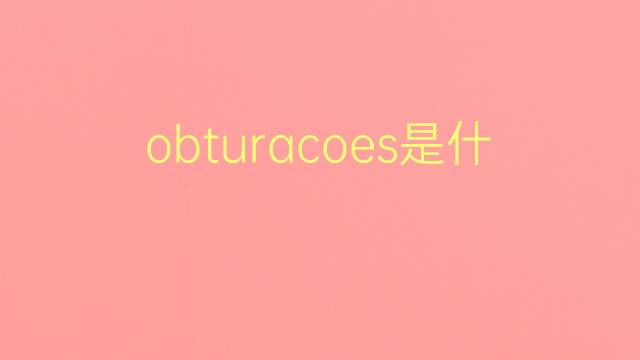 obturacoes是什么意思 obturacoes的翻译、读音、例句、中文解释