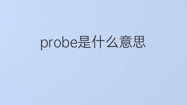 probe是什么意思 probe的翻译、读音、例句、中文解释