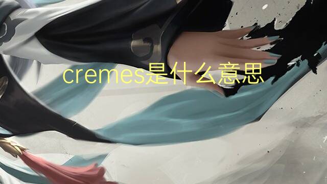 cremes是什么意思 cremes的翻译、读音、例句、中文解释