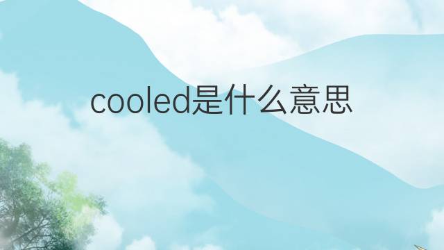 cooled是什么意思 cooled的翻译、读音、例句、中文解释