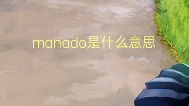 manado是什么意思 manado的翻译、读音、例句、中文解释