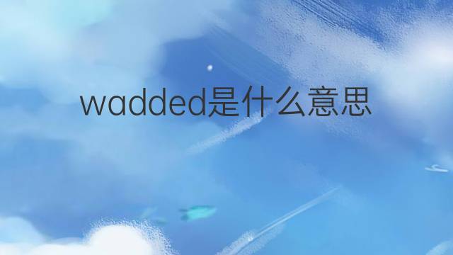 wadded是什么意思 wadded的翻译、读音、例句、中文解释