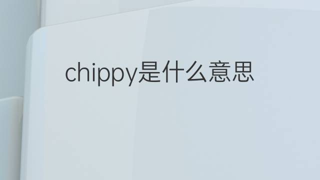 chippy是什么意思 chippy的翻译、读音、例句、中文解释